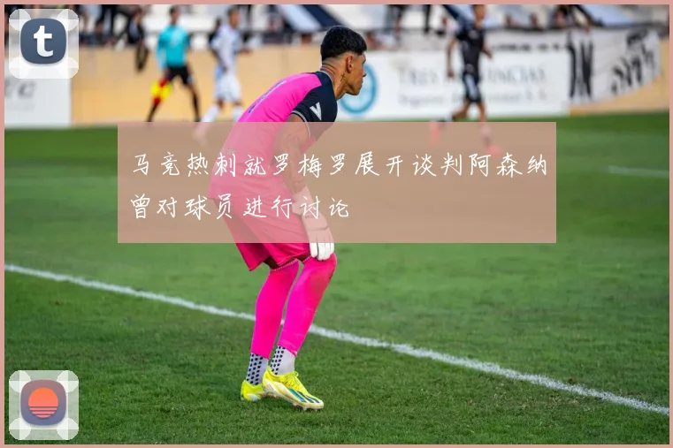 马竞热刺就罗梅罗展开谈判阿森纳曾对球员进行讨论