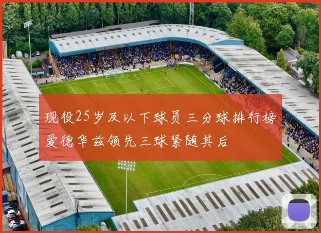 现役25岁及以下球员三分球排行榜爱德华兹领先三球紧随其后