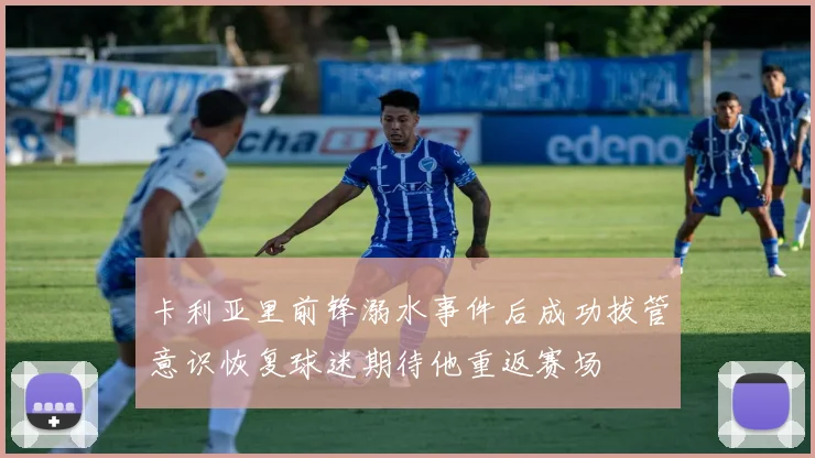 卡利亚里前锋溺水事件后成功拔管意识恢复球迷期待他重返赛场