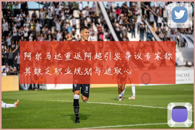 阿尔马达重返阿超引发争议专家称其缺乏职业规划与进取心