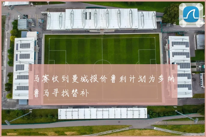 马赛收到曼城报价鲁利计划为多纳鲁马寻找替补
