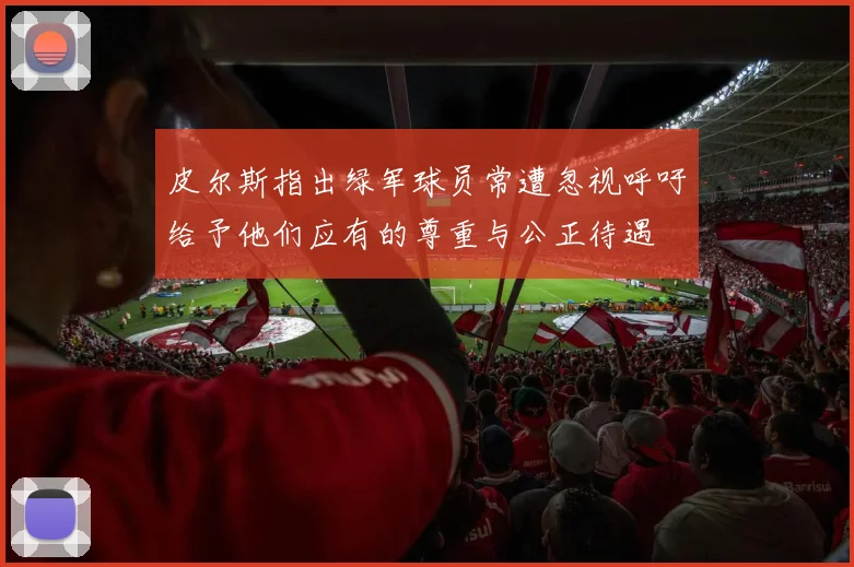 皮尔斯指出绿军球员常遭忽视呼吁给予他们应有的尊重与公正待遇