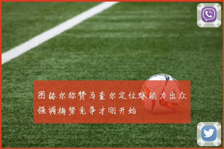 图赫尔称赞马奎尔定位球能力出众强调梅努竞争才刚开始