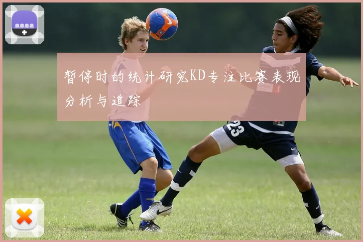 暂停时的统计研究KD专注比赛表现分析与追踪