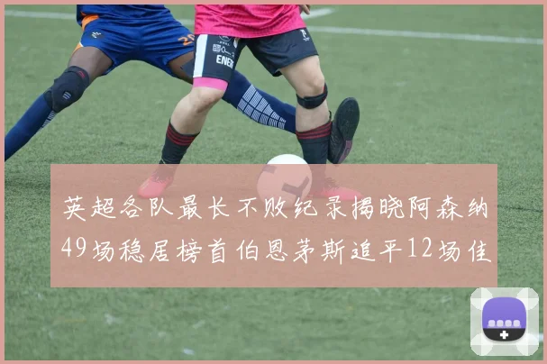 英超各队最长不败纪录揭晓阿森纳49场稳居榜首伯恩茅斯追平12场佳绩