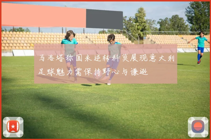 马洛塔称国米逆转科莫展现意大利足球魅力需保持野心与谦逊