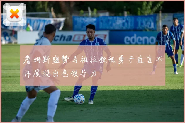詹姆斯盛赞马祖拉教练勇于直言不讳展现出色领导力