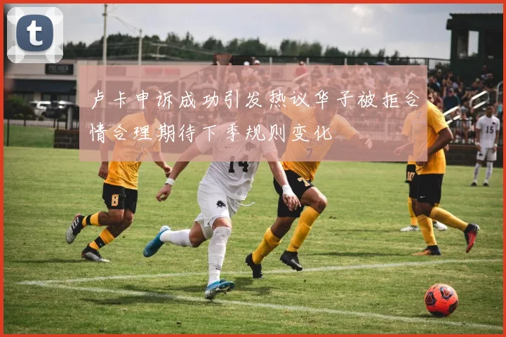 卢卡申诉成功引发热议华子被拒合情合理期待下季规则变化