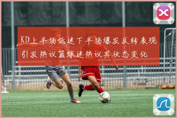 KD上半场低迷下半场爆发反转表现引发热议篮球迷热议其状态变化