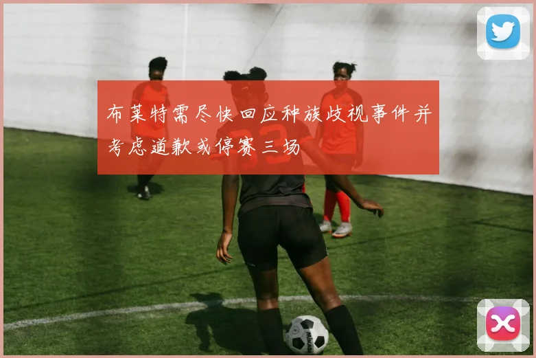 布莱特需尽快回应种族歧视事件并考虑道歉或停赛三场