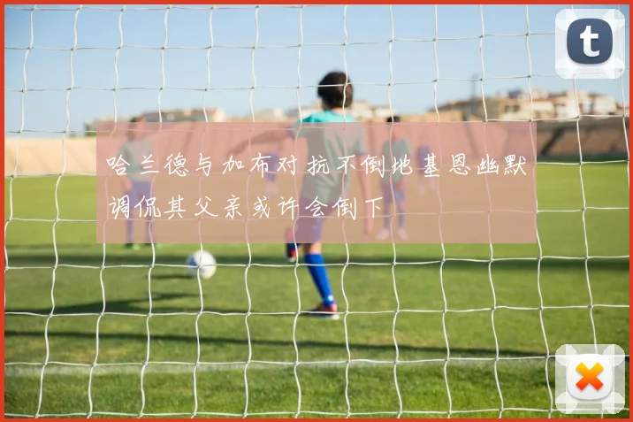 哈兰德与加布对抗不倒地基恩幽默调侃其父亲或许会倒下