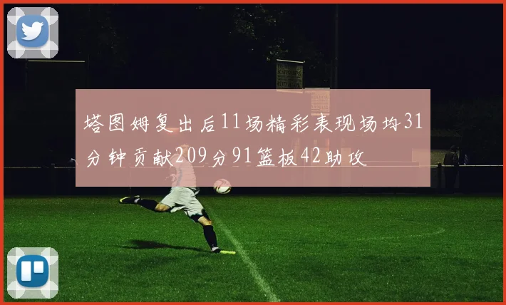 塔图姆复出后11场精彩表现场均31分钟贡献209分91篮板42助攻