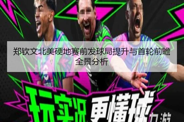 郑钦文北美硬地赛前发球局提升与首轮前瞻全景分析